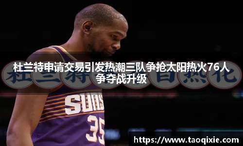 杜兰特申请交易引发热潮三队争抢太阳热火76人争夺战升级