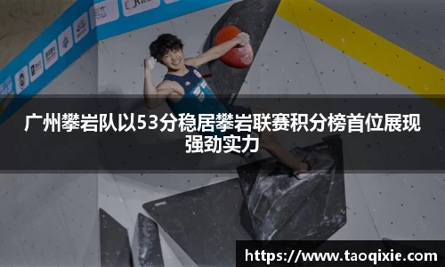 广州攀岩队以53分稳居攀岩联赛积分榜首位展现强劲实力